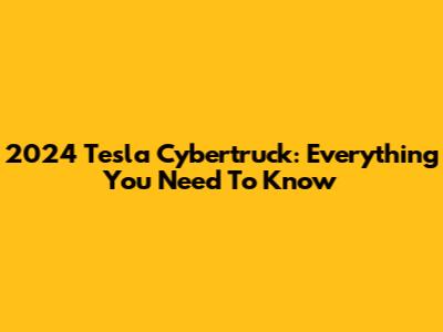 2024 Tesla Cybertruck: Everything You Need To Know