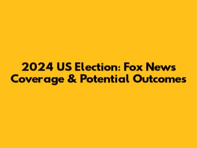 2024 US Election: Fox News' Coverage & Potential Outcomes