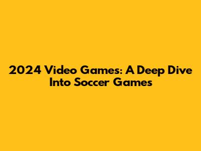 2024 Video Games: A Deep Dive Into Soccer Games