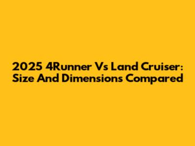 2025 4Runner Vs Land Cruiser: Size And Dimensions Compared