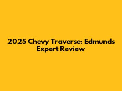 2025 Chevy Traverse: Edmunds Expert Review