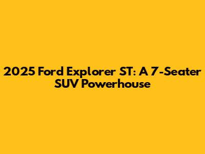 2025 Ford Explorer ST: A 7-Seater SUV Powerhouse