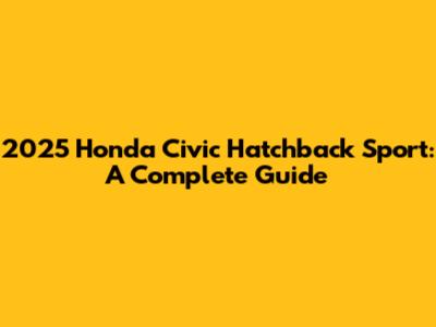 2025 Honda Civic Hatchback Sport: A Complete Guide