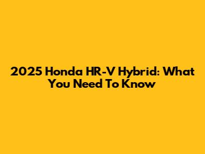 2025 Honda HR-V Hybrid: What You Need To Know