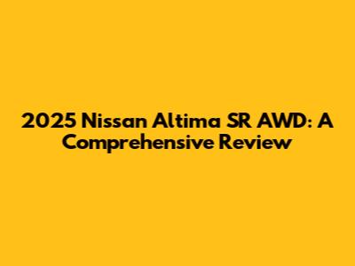 2025 Nissan Altima SR AWD: A Comprehensive Review