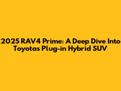 2025 RAV4 Prime: A Deep Dive Into Toyota's Plug-in Hybrid SUV