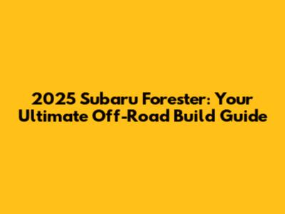 2025 Subaru Forester: Your Ultimate Off-Road Build Guide