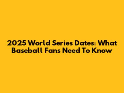 2025 World Series Dates: What Baseball Fans Need To Know