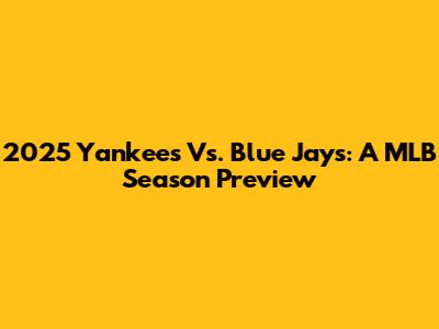2025 Yankees Vs. Blue Jays: A MLB Season Preview