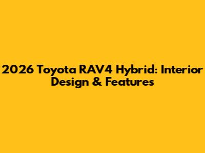 2026 Toyota RAV4 Hybrid: Interior Design & Features