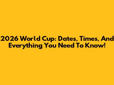 2026 World Cup: Dates, Times, And Everything You Need To Know!