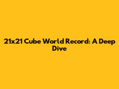 21x21 Cube World Record: A Deep Dive