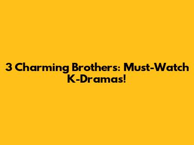 3 Charming Brothers: Must-Watch K-Dramas!