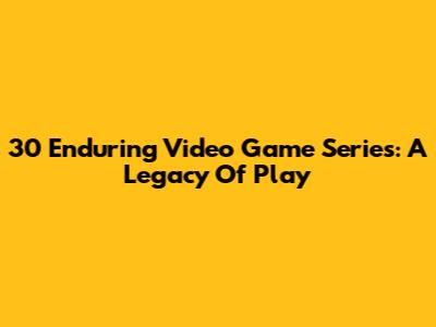 30 Enduring Video Game Series: A Legacy Of Play