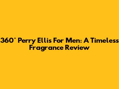 360° Perry Ellis For Men: A Timeless Fragrance Review