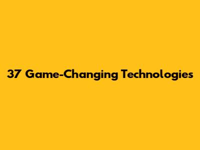 37 Game-Changing Technologies