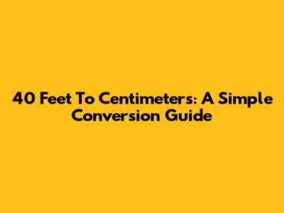 40 Feet To Centimeters: A Simple Conversion Guide