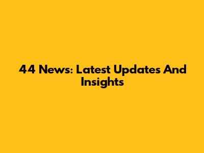44 News: Latest Updates And Insights