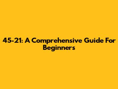 45-21: A Comprehensive Guide For Beginners