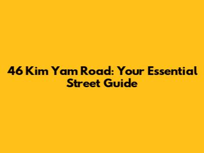 46 Kim Yam Road: Your Essential Street Guide