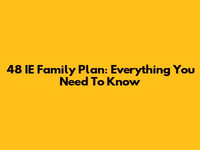 48 IE Family Plan: Everything You Need To Know