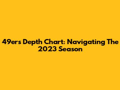 49ers Depth Chart: Navigating The 2023 Season