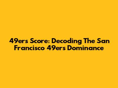 49ers Score: Decoding The San Francisco 49ers' Dominance