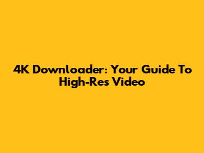 4K Downloader: Your Guide To High-Res Video
