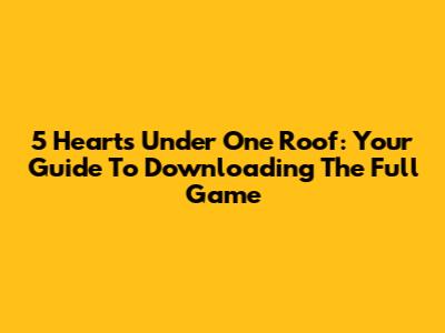 5 Hearts Under One Roof: Your Guide To Downloading The Full Game