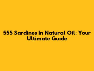 555 Sardines In Natural Oil: Your Ultimate Guide