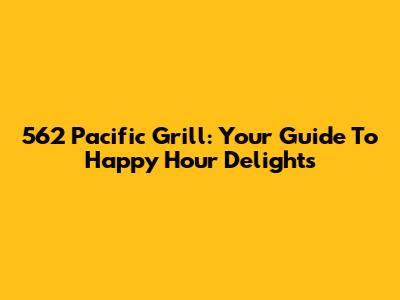 562 Pacific Grill: Your Guide To Happy Hour Delights