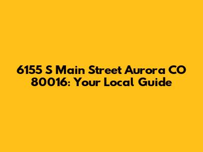 6155 S Main Street Aurora CO 80016: Your Local Guide