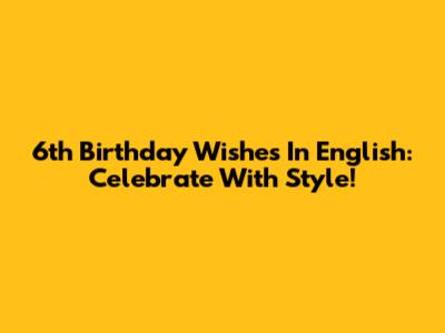6th Birthday Wishes In English: Celebrate With Style!
