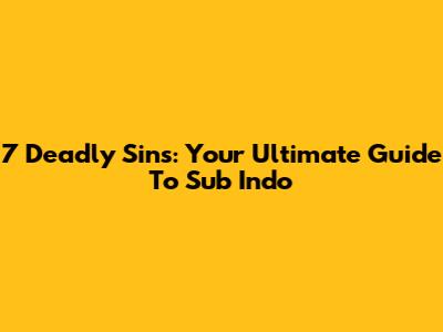 7 Deadly Sins: Your Ultimate Guide To Sub Indo