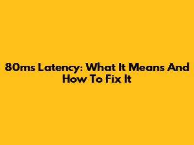 80ms Latency: What It Means And How To Fix It
