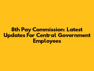 8th Pay Commission: Latest Updates For Central Government Employees