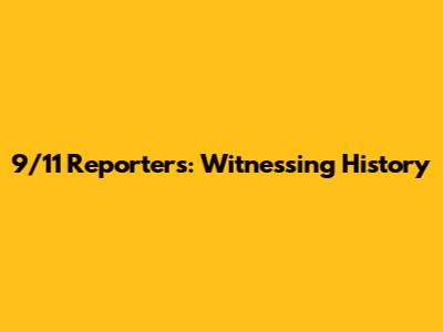 9/11 Reporters: Witnessing History
