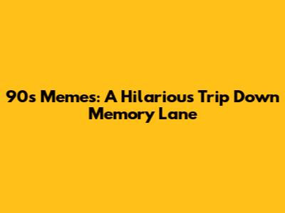90s Memes: A Hilarious Trip Down Memory Lane