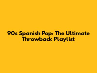 90s Spanish Pop: The Ultimate Throwback Playlist