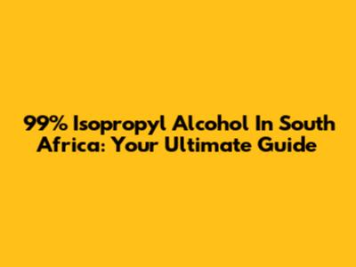 99% Isopropyl Alcohol In South Africa: Your Ultimate Guide