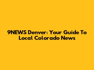 9NEWS Denver: Your Guide To Local Colorado News