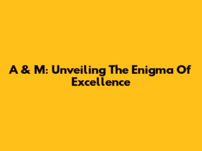 A & M: Unveiling The Enigma Of Excellence