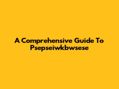 A Comprehensive Guide To Psepseiwkbwsese