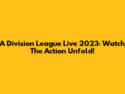 A Division League Live 2023: Watch The Action Unfold!