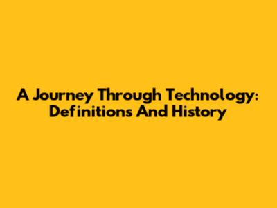 A Journey Through Technology: Definitions And History