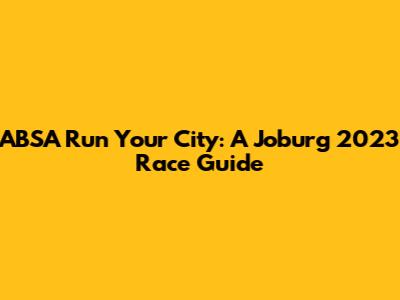 ABSA Run Your City: A Joburg 2023 Race Guide