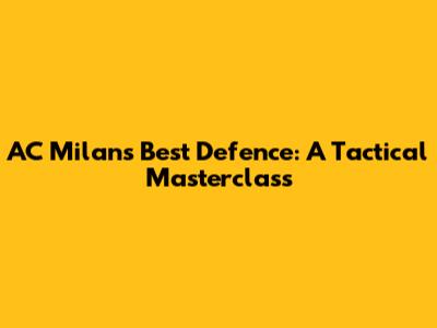 AC Milan's Best Defence: A Tactical Masterclass