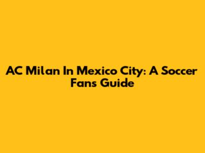 AC Milan In Mexico City: A Soccer Fan's Guide