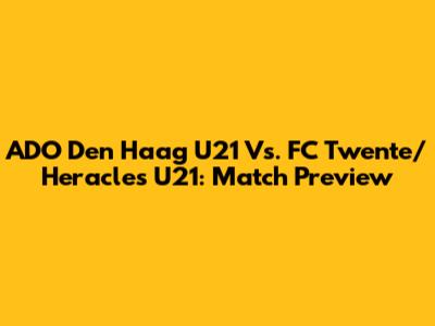 ADO Den Haag U21 Vs. FC Twente/Heracles U21: Match Preview