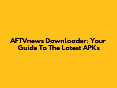 AFTVnews Downloader: Your Guide To The Latest APKs